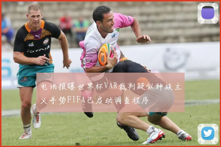 电讯报曝世界杯VAR裁判疑似种族主义手势FIFA已启动调查程序