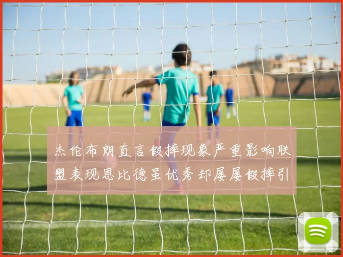 杰伦布朗直言假摔现象严重影响联盟表现恩比德虽优秀却屡屡假摔引争议
