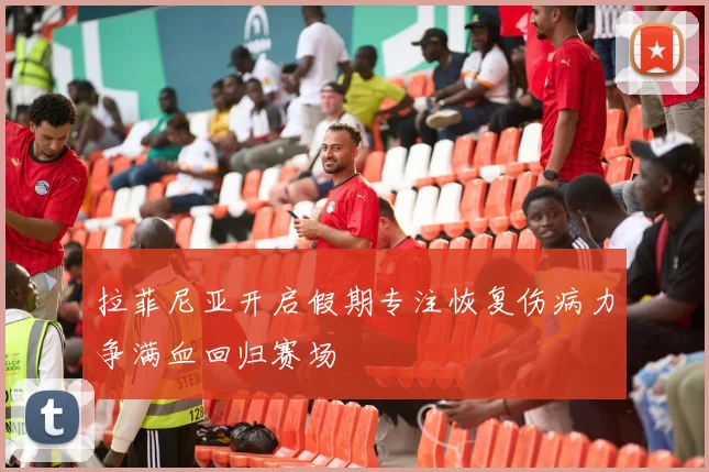 拉菲尼亚开启假期专注恢复伤病力争满血回归赛场