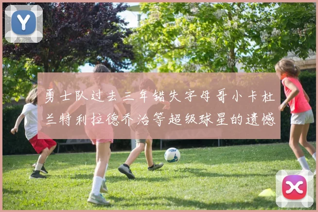 勇士队过去三年错失字母哥小卡杜兰特利拉德乔治等超级球星的遗憾回顾