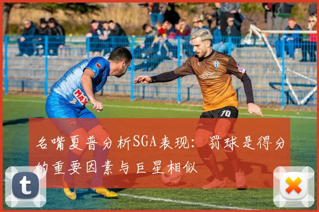 名嘴夏普分析SGA表现：罚球是得分的重要因素与巨星相似