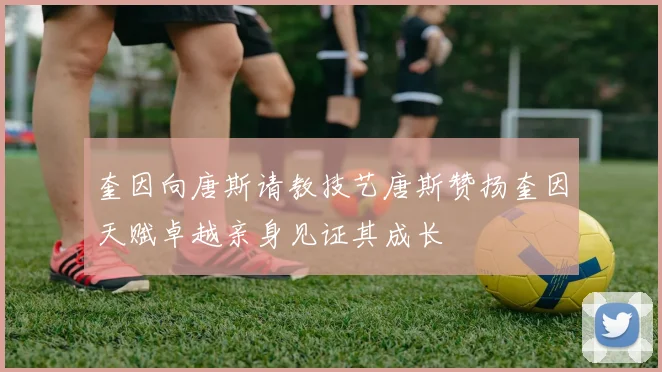 奎因向唐斯请教技艺唐斯赞扬奎因天赋卓越亲身见证其成长