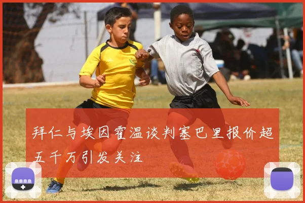 拜仁与埃因霍温谈判塞巴里报价超五千万引发关注