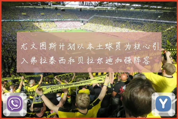 尤文图斯计划以本土球员为核心引入弗拉泰西和贝拉尔迪加强阵容