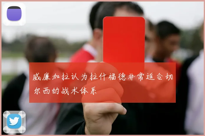 威廉加拉认为拉什福德非常适合切尔西的战术体系