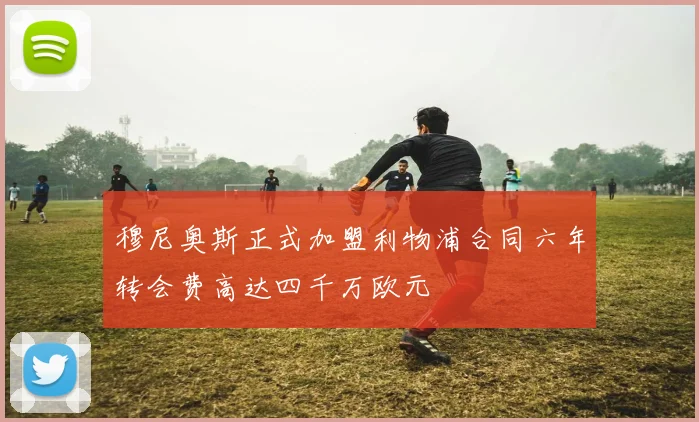 穆尼奥斯正式加盟利物浦合同六年转会费高达四千万欧元