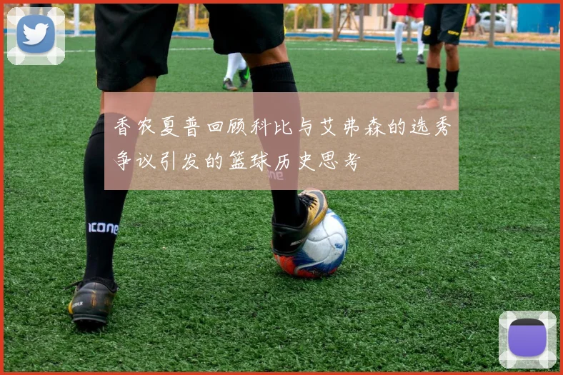 香农夏普回顾科比与艾弗森的选秀争议引发的篮球历史思考