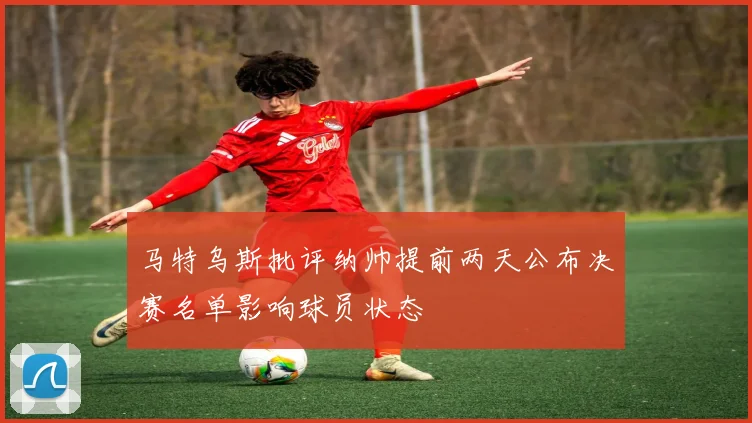 马特乌斯批评纳帅提前两天公布决赛名单影响球员状态
