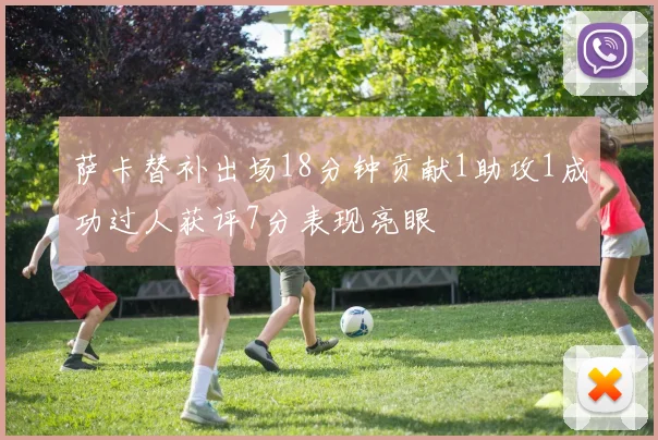 萨卡替补出场18分钟贡献1助攻1成功过人获评7分表现亮眼