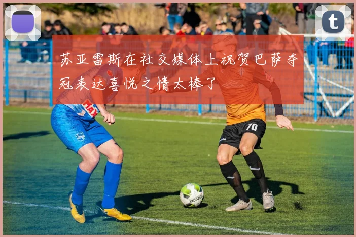 苏亚雷斯在社交媒体上祝贺巴萨夺冠表达喜悦之情太棒了