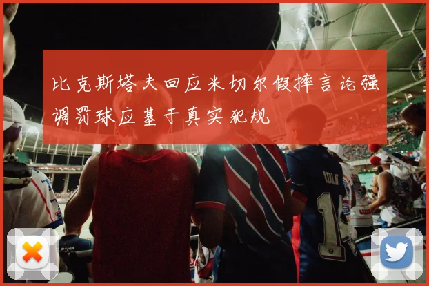 比克斯塔夫回应米切尔假摔言论强调罚球应基于真实犯规