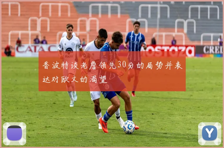 香波特谈老詹领先30分的局势并表达对欧文的渴望
