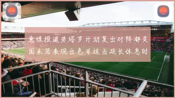 意媒报道劳塔罗计划复出对阵都灵国米若表现出色可适当延长休息时间