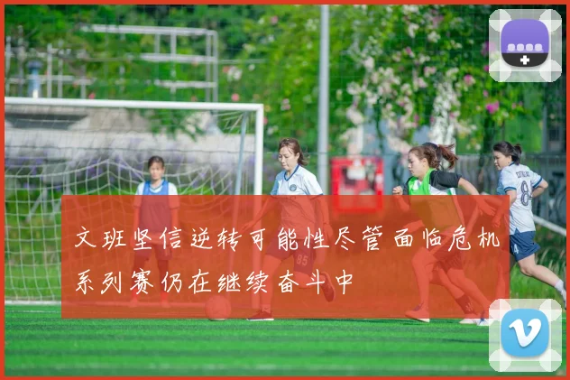 文班坚信逆转可能性尽管面临危机系列赛仍在继续奋斗中