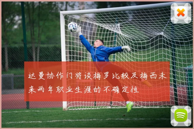达曼协作门将谈梅罗比较及梅西未来两年职业生涯的不确定性