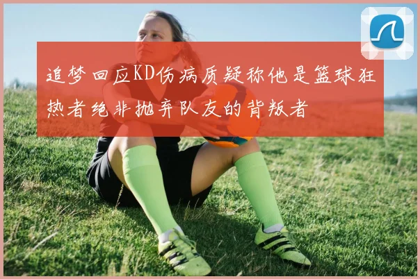 追梦回应KD伤病质疑称他是篮球狂热者绝非抛弃队友的背叛者