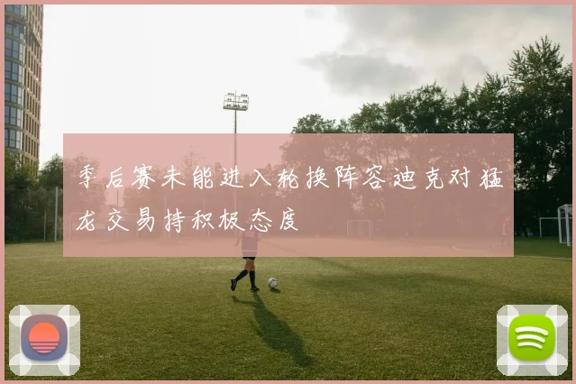 季后赛未能进入轮换阵容迪克对猛龙交易持积极态度