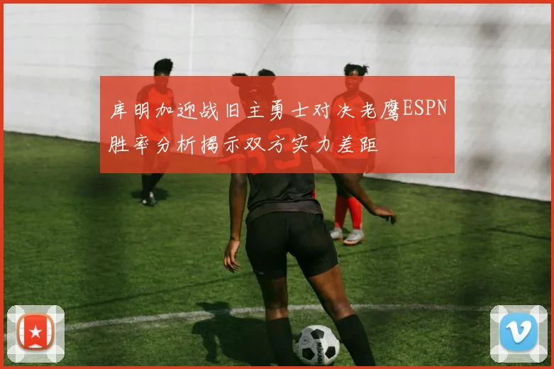 库明加迎战旧主勇士对决老鹰ESPN胜率分析揭示双方实力差距