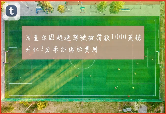 马奎尔因超速驾驶被罚款1000英镑并扣3分承担诉讼费用