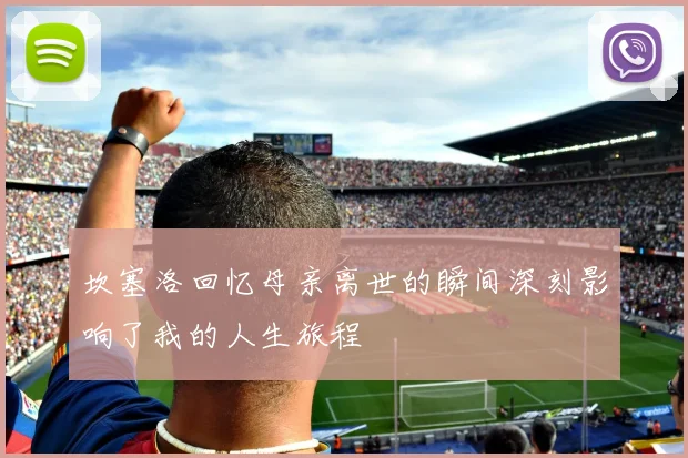 坎塞洛回忆母亲离世的瞬间深刻影响了我的人生旅程