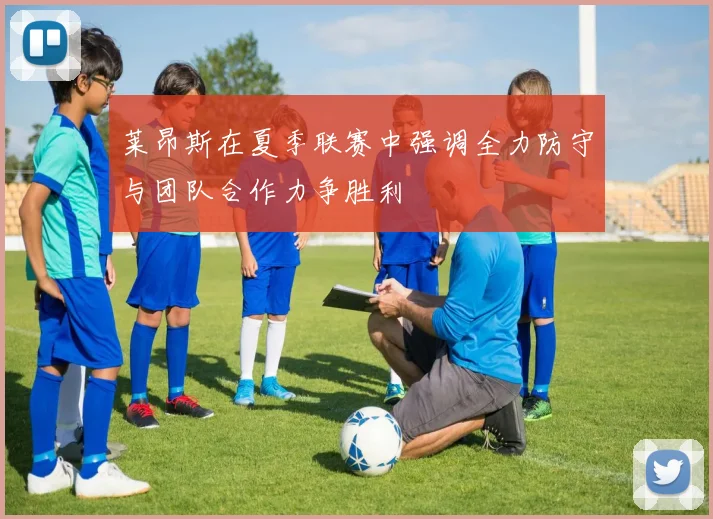 莱昂斯在夏季联赛中强调全力防守与团队合作力争胜利