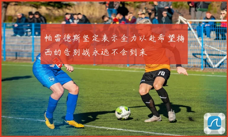 帕雷德斯坚定表示全力以赴希望梅西的告别战永远不会到来