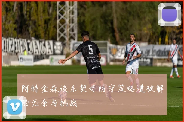 阿特金森谈东契奇防守策略遭破解的无奈与挑战