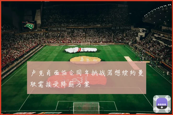 卢克肖面临合同年挑战若想续约曼联需接受降薪方案