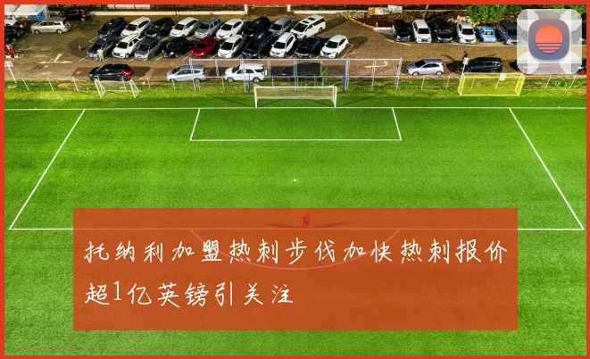 托纳利加盟热刺步伐加快热刺报价超1亿英镑引关注