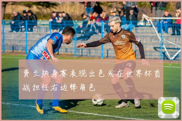 费兰热身赛表现出色或在世界杯首战担任右边锋角色
