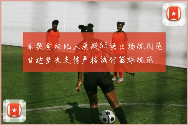 东契奇经纪人质疑65场出场规则范甘迪坚决支持严格执行篮球规范