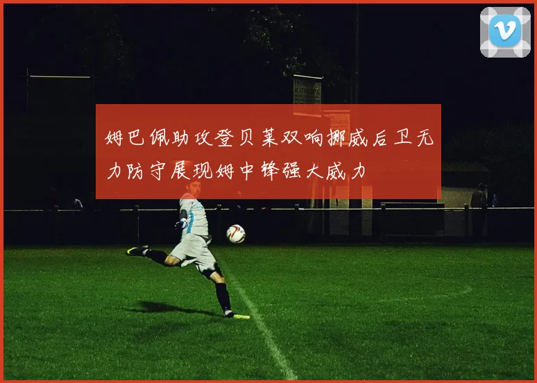 姆巴佩助攻登贝莱双响挪威后卫无力防守展现姆中锋强大威力