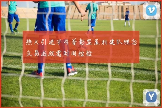热火引进字母哥彰显莱利建队理念交易成效需时间检验